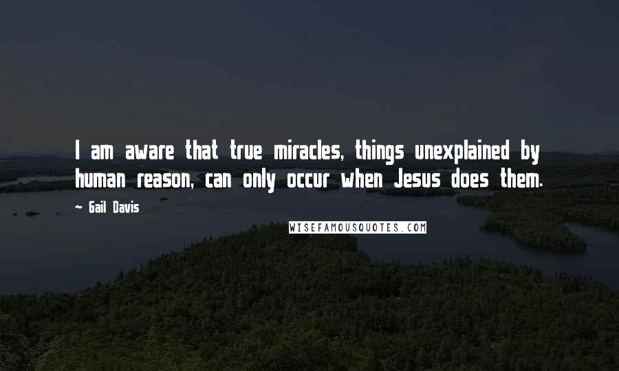 Gail Davis Quotes: I am aware that true miracles, things unexplained by human reason, can only occur when Jesus does them.