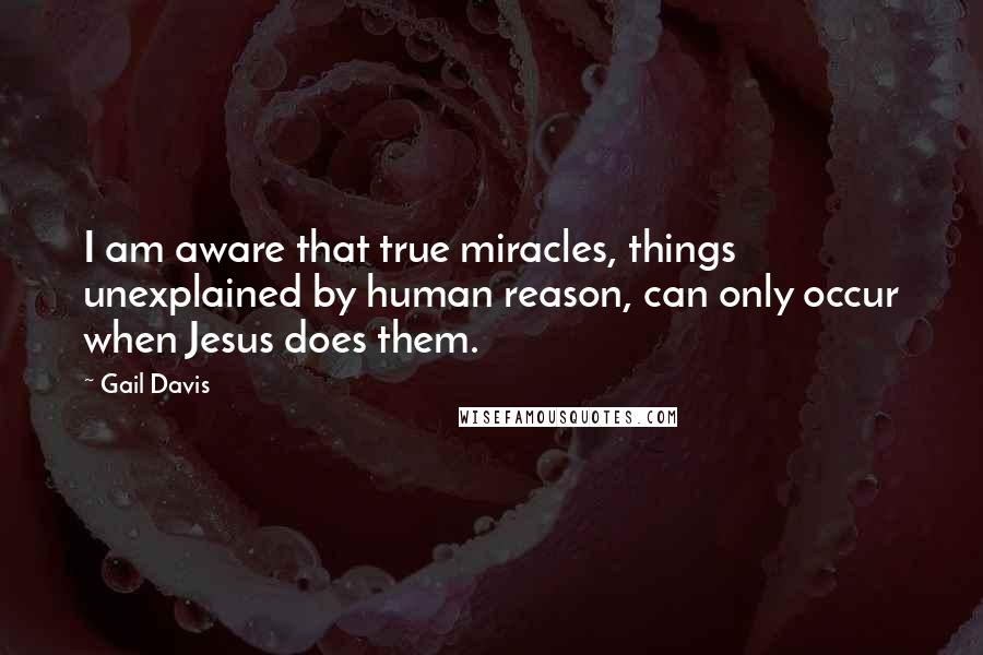 Gail Davis Quotes: I am aware that true miracles, things unexplained by human reason, can only occur when Jesus does them.