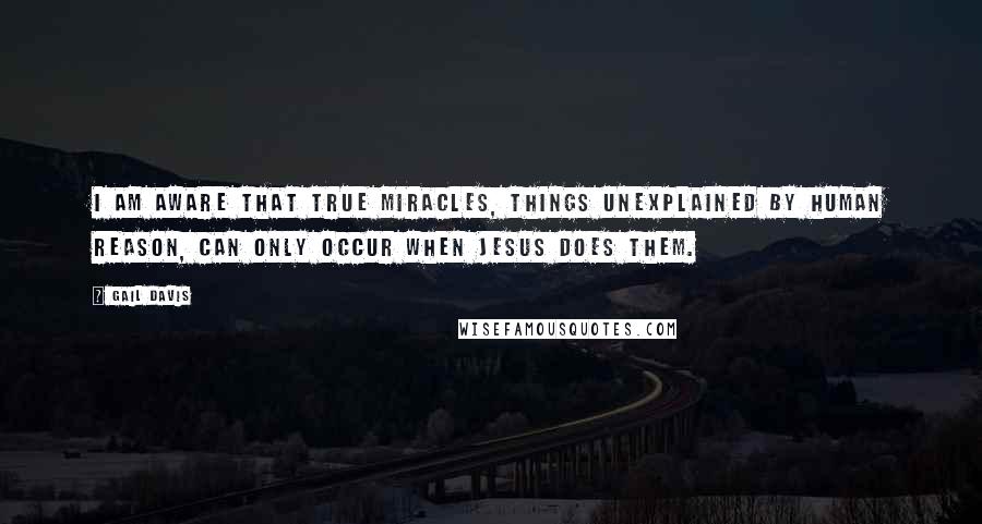 Gail Davis Quotes: I am aware that true miracles, things unexplained by human reason, can only occur when Jesus does them.