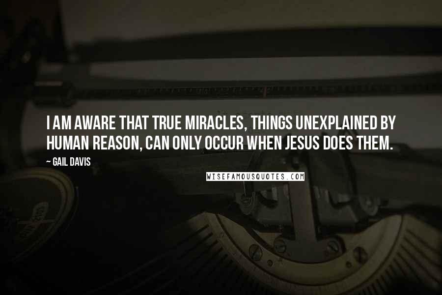 Gail Davis Quotes: I am aware that true miracles, things unexplained by human reason, can only occur when Jesus does them.