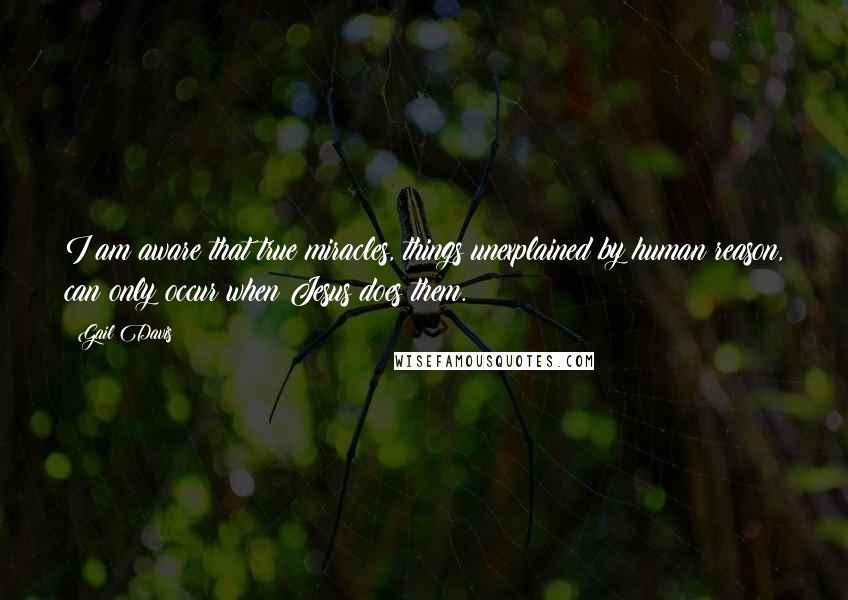 Gail Davis Quotes: I am aware that true miracles, things unexplained by human reason, can only occur when Jesus does them.