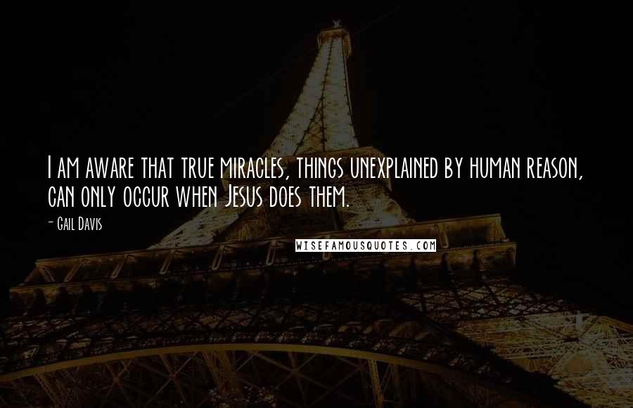 Gail Davis Quotes: I am aware that true miracles, things unexplained by human reason, can only occur when Jesus does them.