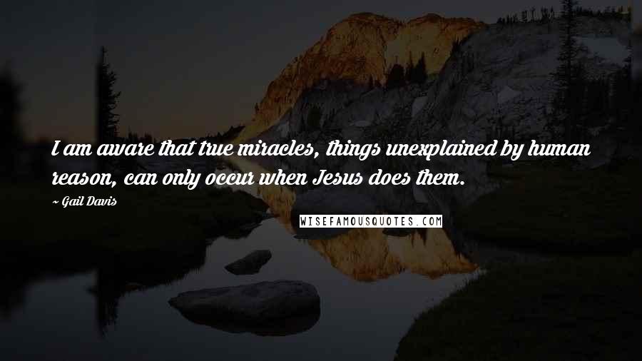 Gail Davis Quotes: I am aware that true miracles, things unexplained by human reason, can only occur when Jesus does them.