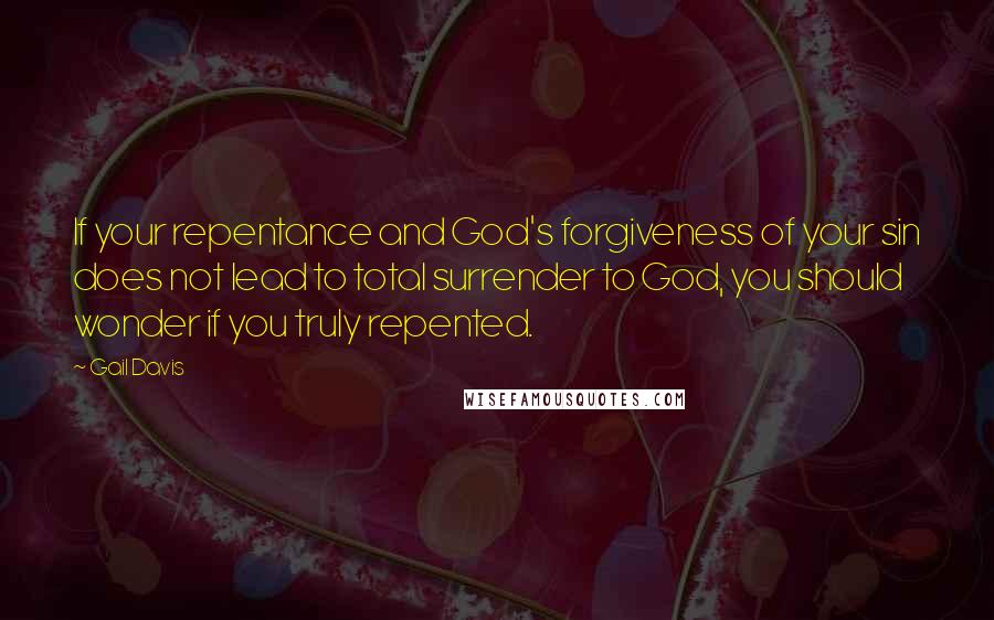 Gail Davis Quotes: If your repentance and God's forgiveness of your sin does not lead to total surrender to God, you should wonder if you truly repented.