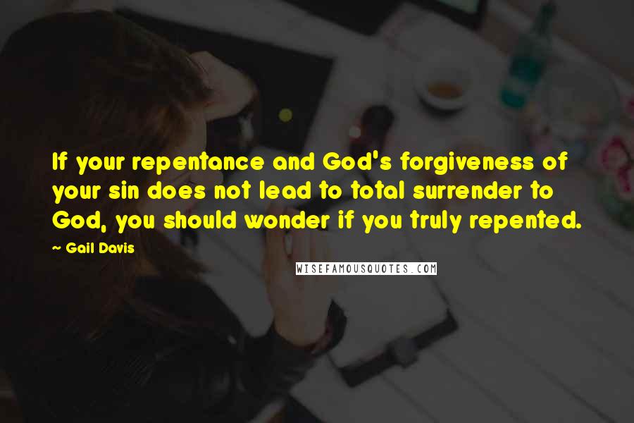 Gail Davis Quotes: If your repentance and God's forgiveness of your sin does not lead to total surrender to God, you should wonder if you truly repented.