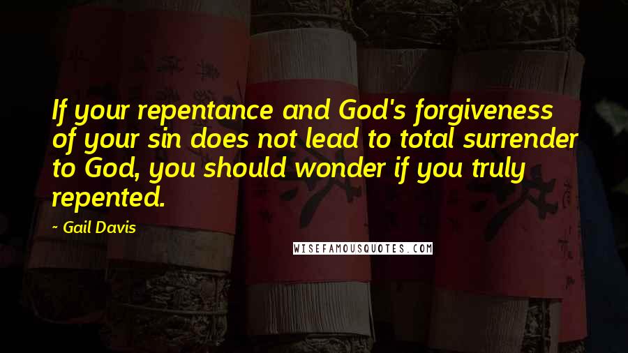 Gail Davis Quotes: If your repentance and God's forgiveness of your sin does not lead to total surrender to God, you should wonder if you truly repented.