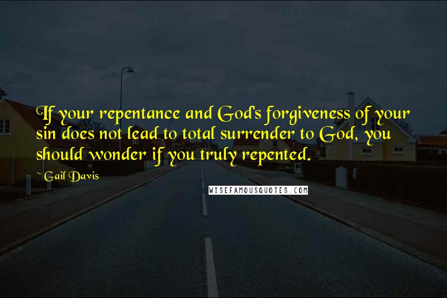 Gail Davis Quotes: If your repentance and God's forgiveness of your sin does not lead to total surrender to God, you should wonder if you truly repented.