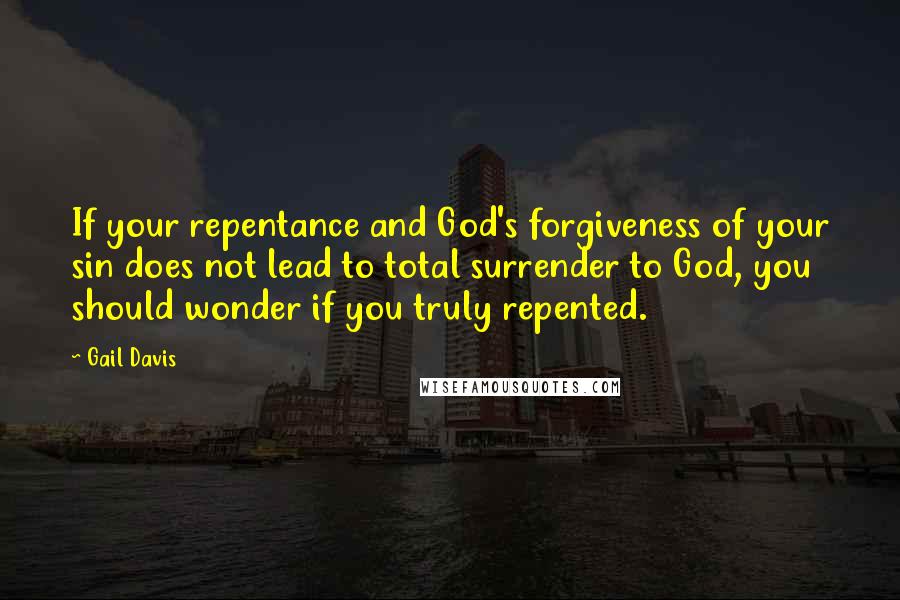 Gail Davis Quotes: If your repentance and God's forgiveness of your sin does not lead to total surrender to God, you should wonder if you truly repented.