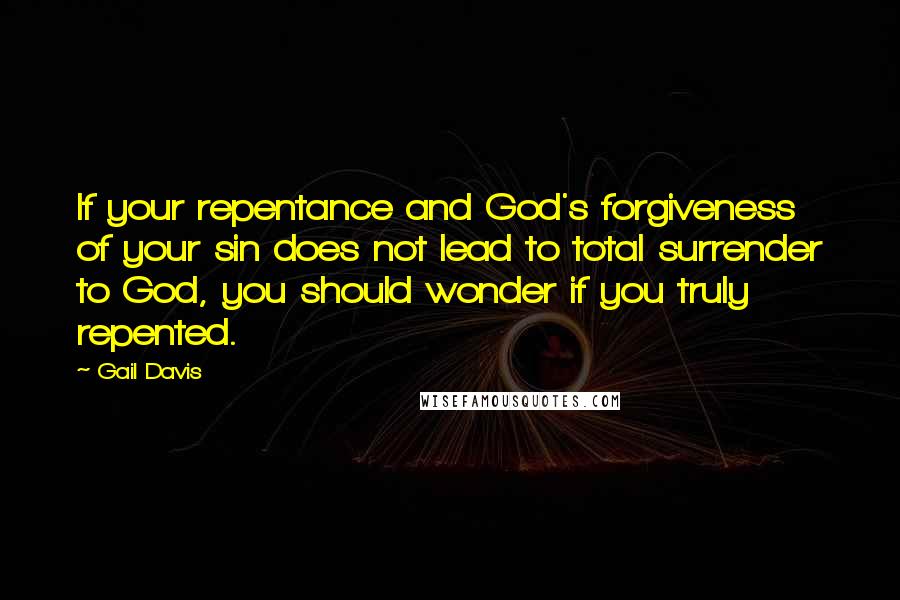 Gail Davis Quotes: If your repentance and God's forgiveness of your sin does not lead to total surrender to God, you should wonder if you truly repented.