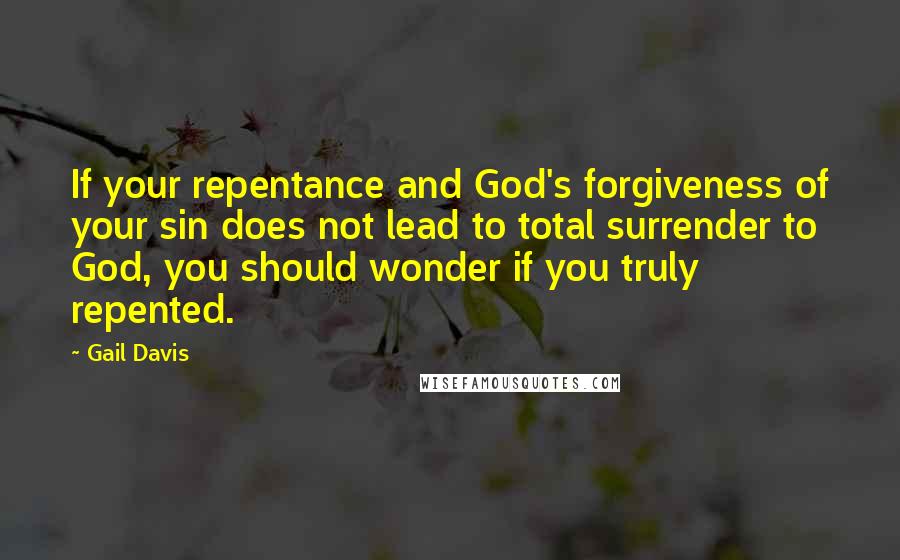 Gail Davis Quotes: If your repentance and God's forgiveness of your sin does not lead to total surrender to God, you should wonder if you truly repented.