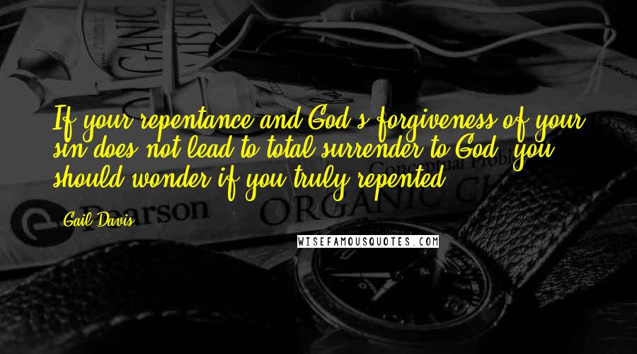 Gail Davis Quotes: If your repentance and God's forgiveness of your sin does not lead to total surrender to God, you should wonder if you truly repented.