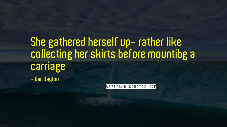 Gail Dayton Quotes: She gathered herself up- rather like collecting her skirts before mountibg a carriage