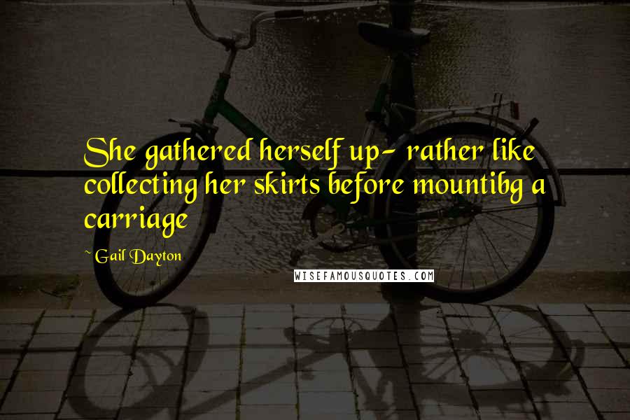 Gail Dayton Quotes: She gathered herself up- rather like collecting her skirts before mountibg a carriage