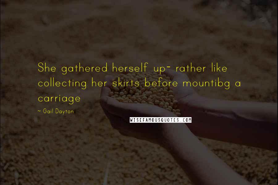 Gail Dayton Quotes: She gathered herself up- rather like collecting her skirts before mountibg a carriage