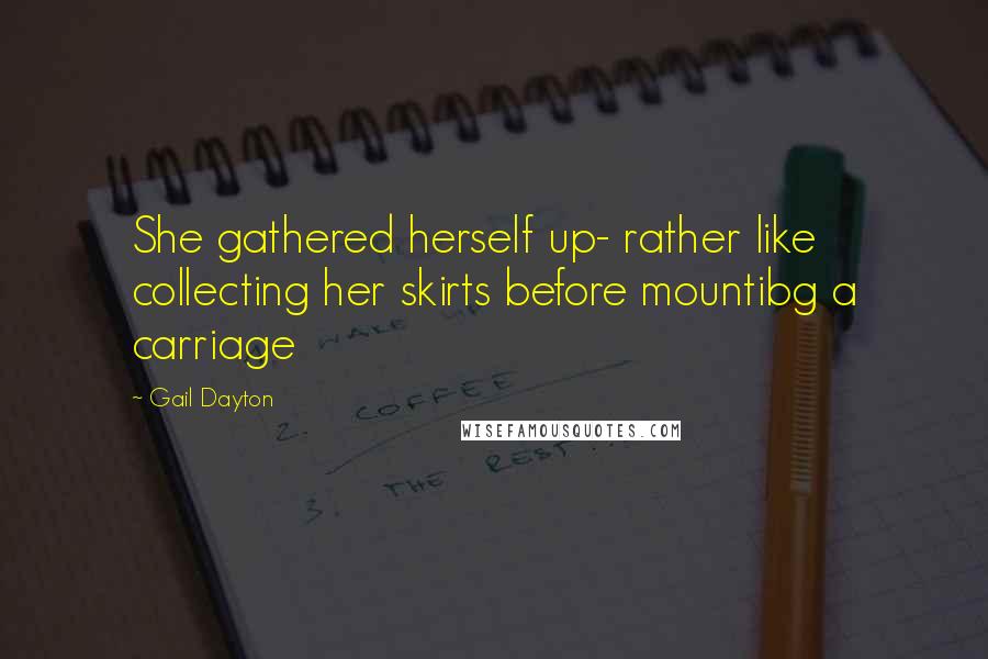 Gail Dayton Quotes: She gathered herself up- rather like collecting her skirts before mountibg a carriage