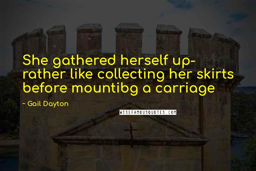 Gail Dayton Quotes: She gathered herself up- rather like collecting her skirts before mountibg a carriage