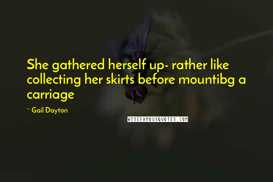 Gail Dayton Quotes: She gathered herself up- rather like collecting her skirts before mountibg a carriage