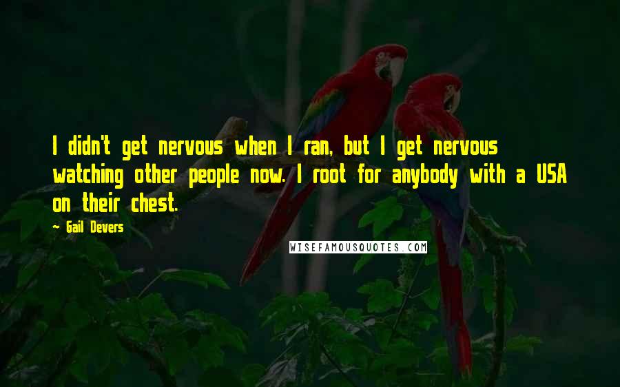 Gail Devers Quotes: I didn't get nervous when I ran, but I get nervous watching other people now. I root for anybody with a USA on their chest.