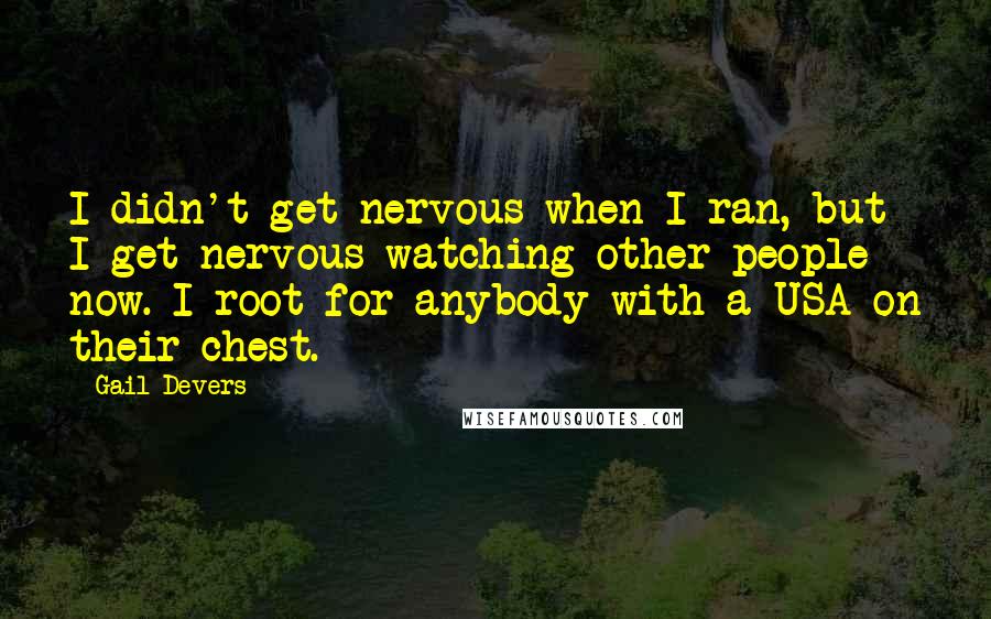 Gail Devers Quotes: I didn't get nervous when I ran, but I get nervous watching other people now. I root for anybody with a USA on their chest.