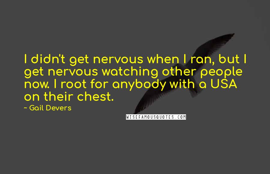 Gail Devers Quotes: I didn't get nervous when I ran, but I get nervous watching other people now. I root for anybody with a USA on their chest.
