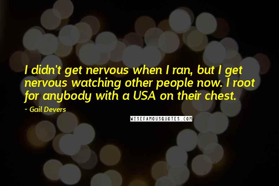 Gail Devers Quotes: I didn't get nervous when I ran, but I get nervous watching other people now. I root for anybody with a USA on their chest.