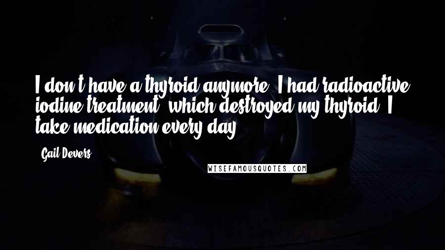 Gail Devers Quotes: I don't have a thyroid anymore. I had radioactive iodine treatment, which destroyed my thyroid. I take medication every day.