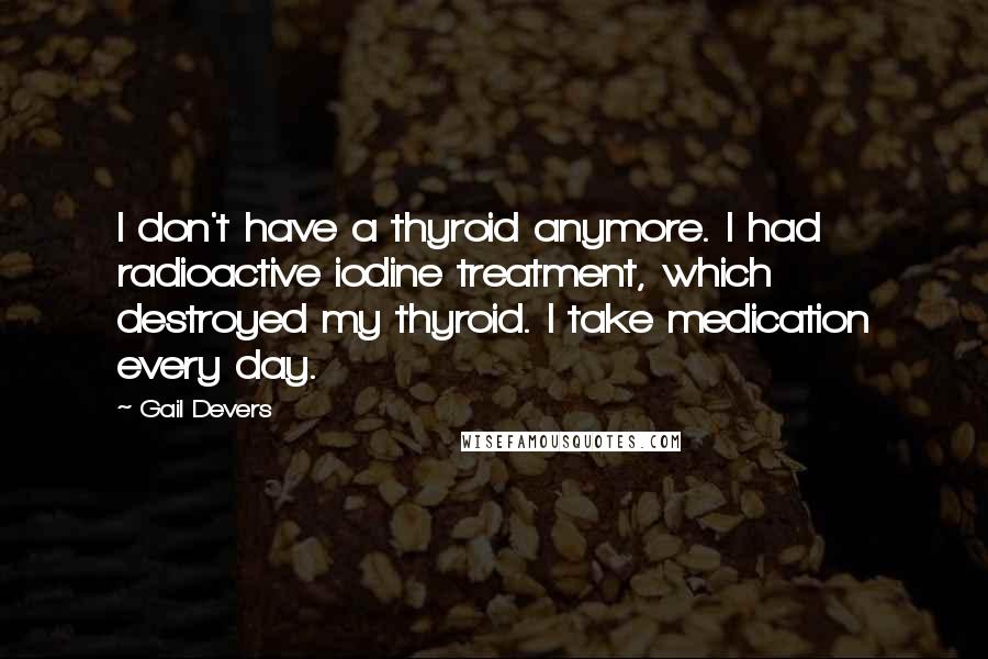 Gail Devers Quotes: I don't have a thyroid anymore. I had radioactive iodine treatment, which destroyed my thyroid. I take medication every day.