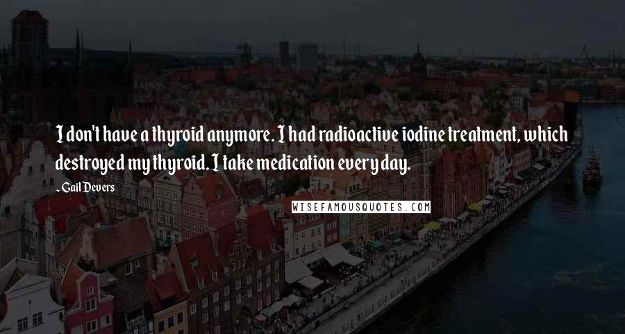 Gail Devers Quotes: I don't have a thyroid anymore. I had radioactive iodine treatment, which destroyed my thyroid. I take medication every day.