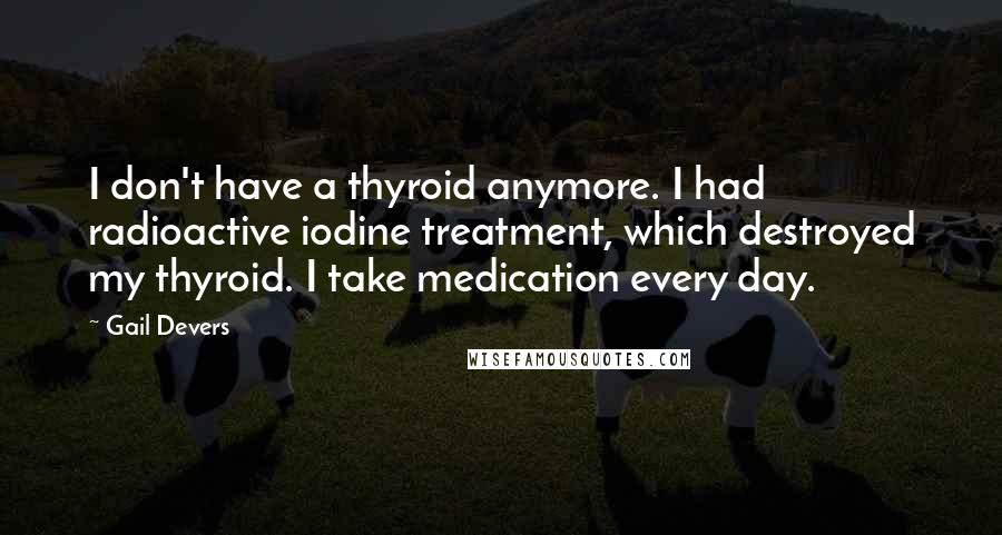 Gail Devers Quotes: I don't have a thyroid anymore. I had radioactive iodine treatment, which destroyed my thyroid. I take medication every day.