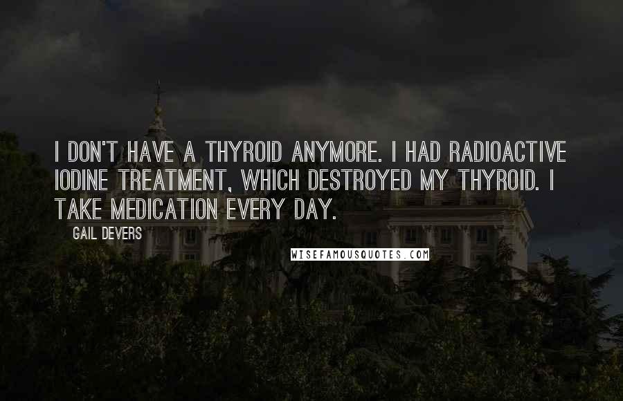 Gail Devers Quotes: I don't have a thyroid anymore. I had radioactive iodine treatment, which destroyed my thyroid. I take medication every day.