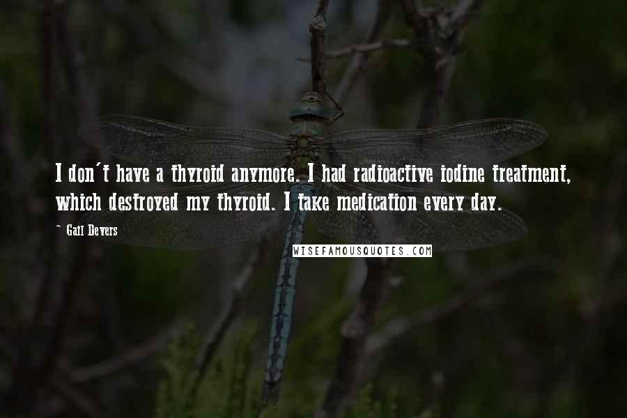 Gail Devers Quotes: I don't have a thyroid anymore. I had radioactive iodine treatment, which destroyed my thyroid. I take medication every day.