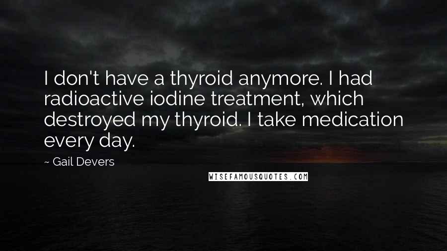 Gail Devers Quotes: I don't have a thyroid anymore. I had radioactive iodine treatment, which destroyed my thyroid. I take medication every day.