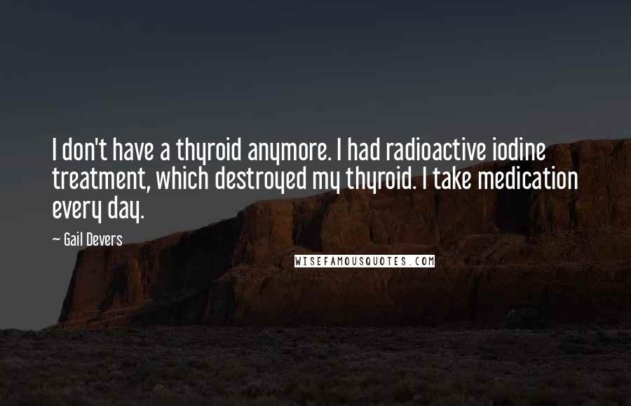 Gail Devers Quotes: I don't have a thyroid anymore. I had radioactive iodine treatment, which destroyed my thyroid. I take medication every day.