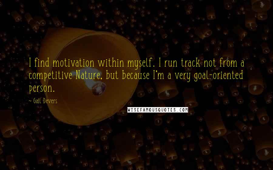 Gail Devers Quotes: I find motivation within myself. I run track not from a competitive Nature, but because I'm a very goal-oriented person.