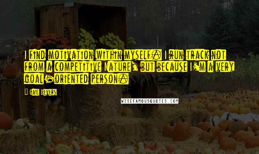 Gail Devers Quotes: I find motivation within myself. I run track not from a competitive Nature, but because I'm a very goal-oriented person.