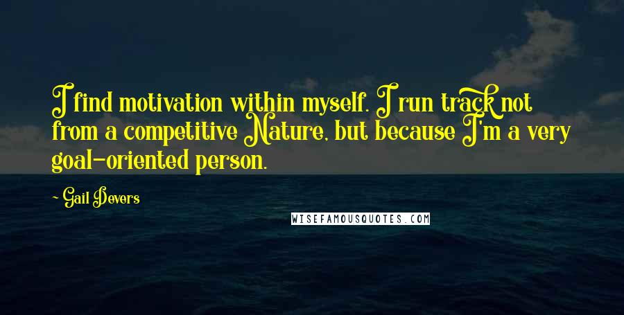 Gail Devers Quotes: I find motivation within myself. I run track not from a competitive Nature, but because I'm a very goal-oriented person.