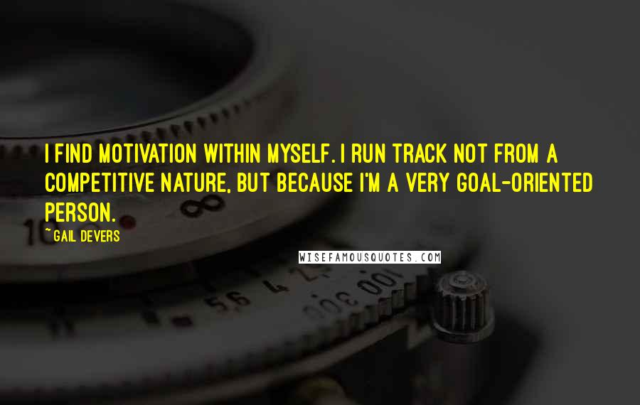 Gail Devers Quotes: I find motivation within myself. I run track not from a competitive Nature, but because I'm a very goal-oriented person.
