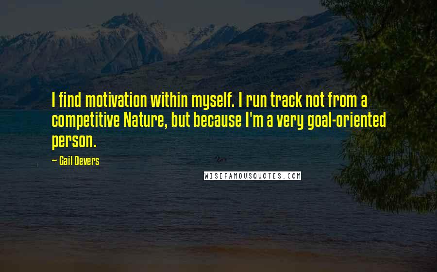 Gail Devers Quotes: I find motivation within myself. I run track not from a competitive Nature, but because I'm a very goal-oriented person.