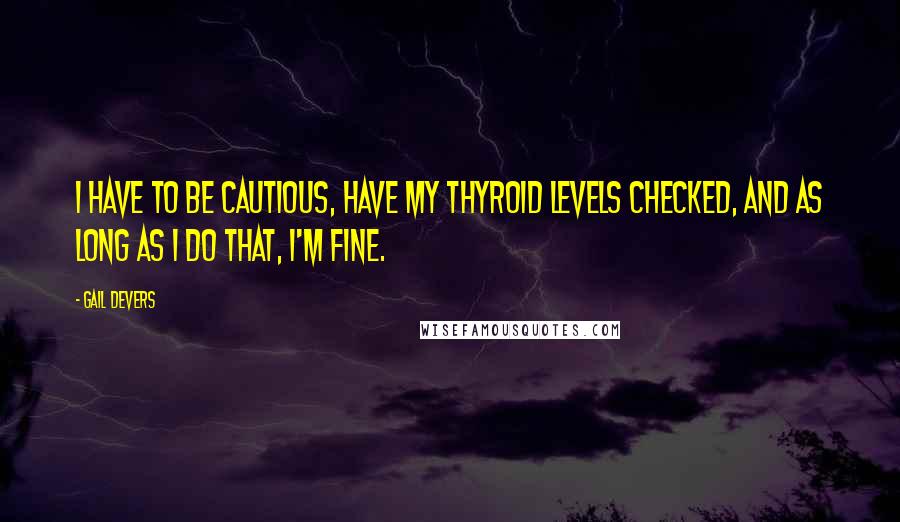 Gail Devers Quotes: I have to be cautious, have my thyroid levels checked, and as long as I do that, I'm fine.