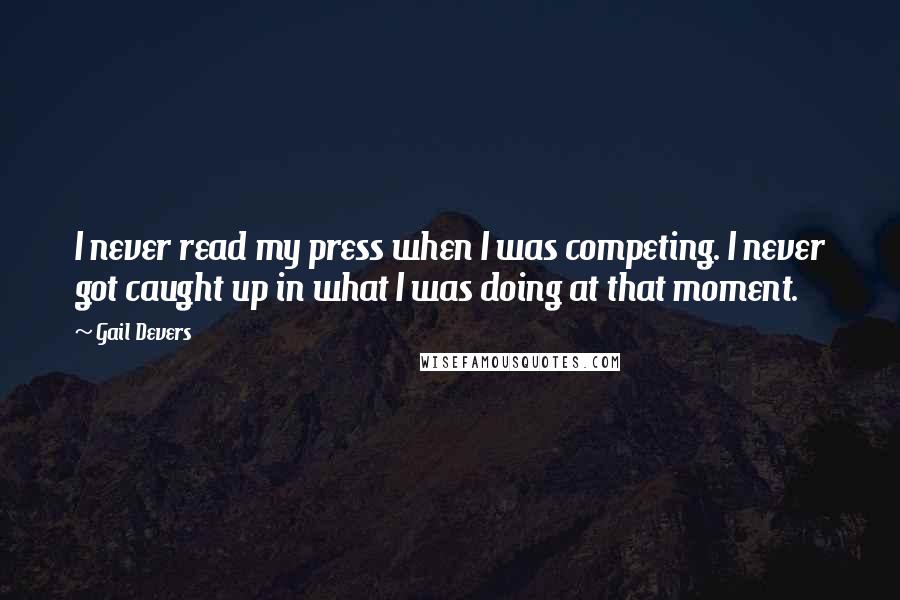 Gail Devers Quotes: I never read my press when I was competing. I never got caught up in what I was doing at that moment.