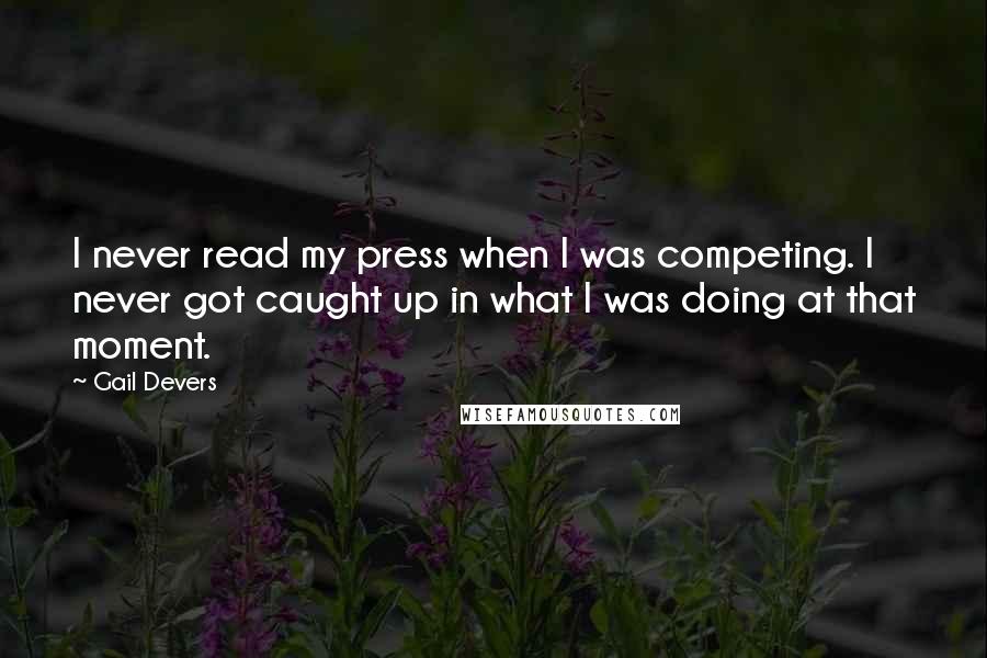 Gail Devers Quotes: I never read my press when I was competing. I never got caught up in what I was doing at that moment.