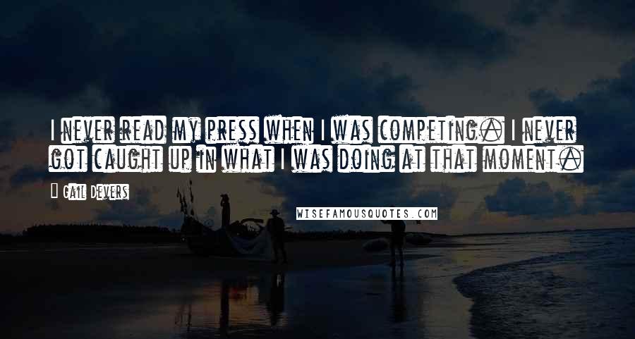 Gail Devers Quotes: I never read my press when I was competing. I never got caught up in what I was doing at that moment.