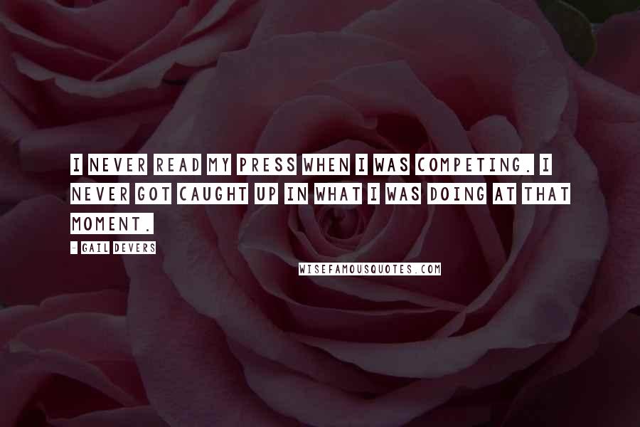 Gail Devers Quotes: I never read my press when I was competing. I never got caught up in what I was doing at that moment.