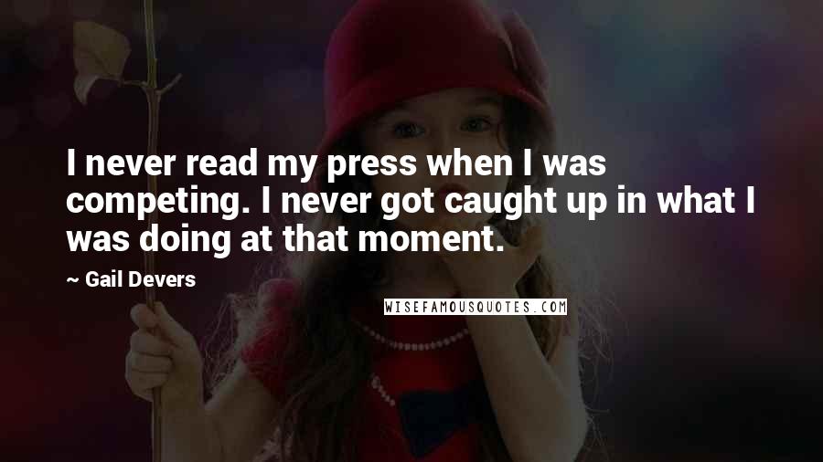 Gail Devers Quotes: I never read my press when I was competing. I never got caught up in what I was doing at that moment.