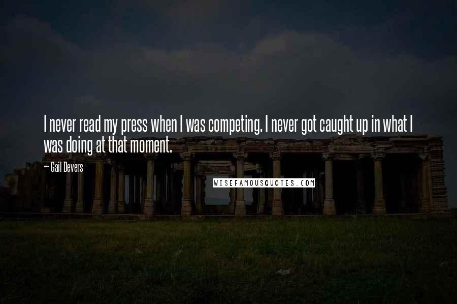 Gail Devers Quotes: I never read my press when I was competing. I never got caught up in what I was doing at that moment.