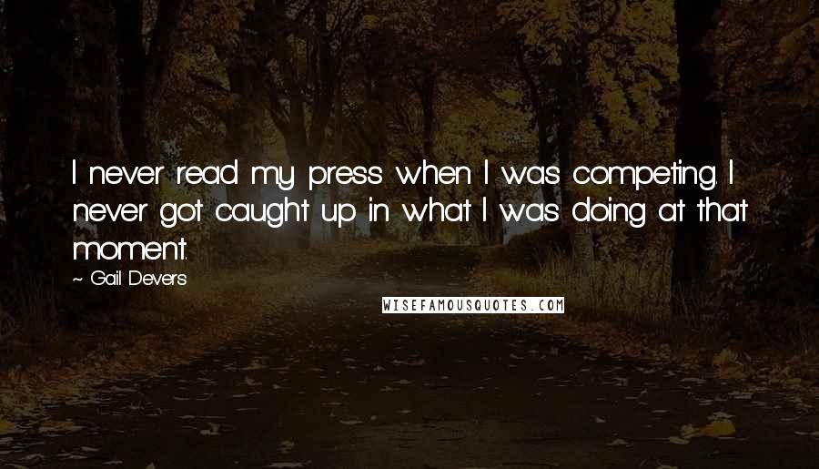 Gail Devers Quotes: I never read my press when I was competing. I never got caught up in what I was doing at that moment.