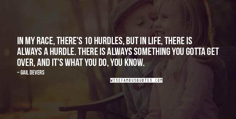 Gail Devers Quotes: In my race, there's 10 hurdles, but in life, there is always a hurdle. There is always something you gotta get over, and it's what you do, you know.
