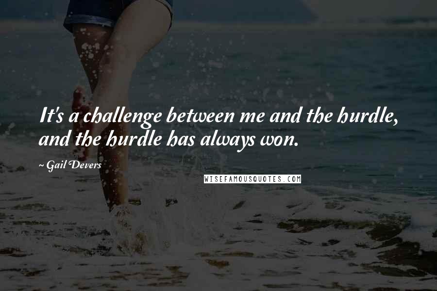 Gail Devers Quotes: It's a challenge between me and the hurdle, and the hurdle has always won.