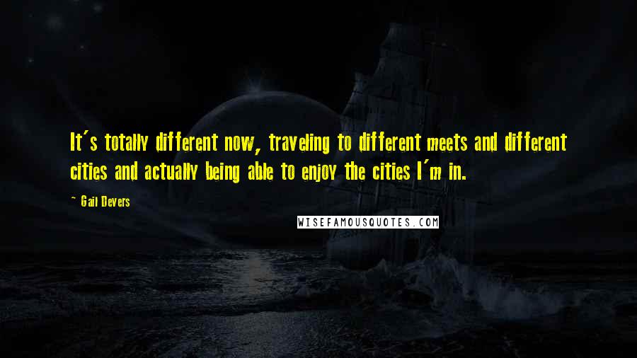 Gail Devers Quotes: It's totally different now, traveling to different meets and different cities and actually being able to enjoy the cities I'm in.