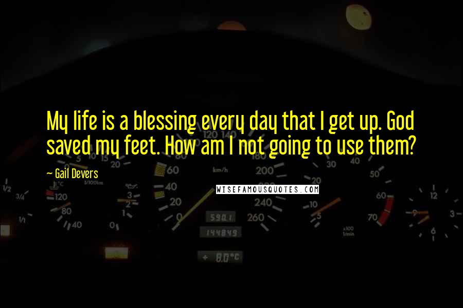 Gail Devers Quotes: My life is a blessing every day that I get up. God saved my feet. How am I not going to use them?